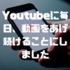 Youtubeに毎日、動画をあげ続けることにしました