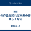 過去の作品を知れば未来の作品が楽しくなる