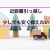 親子3人近距離引越し。安く済ませるために気をつけること！