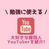 YouTubeで楽しみながら韓国語学習｜大好きなYouTuber紹介！
