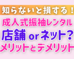 【成人式振袖レンタル】店舗orネット？知らないと損！メリット・デメリット徹底比較