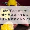 焼き芋メーカーで焼き芋以外に作れる料理＆おすすめレシピ集