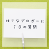 『はてなブロガーに10の質問』答えてみた！