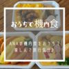 ANAの機内食をおうちで楽しんで旅行気分♪