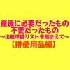 【排便用品編】産後に本当に必要だったもの、不要だったもの～バースデイの出産準備リストを踏まえて～