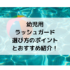 幼児用ラッシュガード選びのポイントとおすすめ紹介！