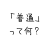 「普通」って何だろう？