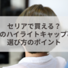 セリアで買える？100均のハイライトキャップ事情と選び方のポイント