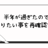 半年が過ぎたのでやりたい事を再確認する