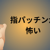 指パッチンが怖い