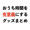 おうち時間を有意義にするグッズまとめ