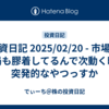 投資日記 2025/02/20 - 市場も政局も膠着してるんで次動く時は突発的なやつっすか