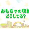 幼児期のおもちゃをスッキリ片付する方法！我が家の収納法はこの３つ