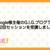 Google様主催のG.I.G.プログラム第2回セッションを受講しました