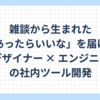 雑談から生まれた、「あったらいいな」を届ける デザイナー × エンジニアの社内ツール開発