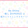 Be Shiny ー 推し俳優【KIMERU】は私のシャイニングスター！ ー