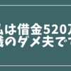 妻に内緒の借金はこうして始まった【借金520万・無職のダメ夫の体験談】