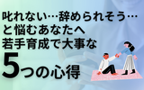 叱れない…辞められそう…と悩むあなたへ｜若手育成で大事な5つの心得