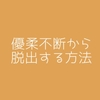 優柔不断から脱出する方法