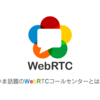 いま話題の WebRTC コールセンターとは？