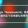 Google「NotebookLM」音声概要、多言語対応で日本語も利用可能に　山崎光春