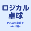 【ロジカル卓球】PDCAで考える（ その3 ~ "A"ct、そして"P"lanへ）