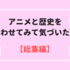 アニメと歴史を組み合わせてみて気づいたこと！【総集編】