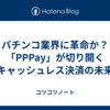パチンコ業界に革命か？「PPPay」が切り開くキャッシュレス決済の未来