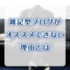 【すっきり解決】誰もが納得できる雑記型ブログをおすすめしない理由