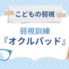 【子供の弱視】「オクルパッド」での弱視訓練を始めました。1ヶ月経過した成果は？