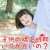 お子様の矯正はいつから？