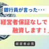 銀行員が言った　　「経営者保証なしで融資します！」