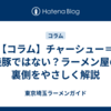 【コラム】チャーシュー＝焼豚ではない？ラーメン屋の裏側をやさしく解説