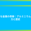 身近な金属の奇跡：アルミニウムの魅力と歴史