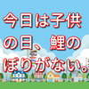 今日は子供の日、鯉のぼりがない。