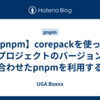 【pnpm】corepackを使って各プロジェクトのバージョンに合わせたpnpmを利用する