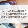 Netflixの支払い方法は？トラブル発生時の対処法やお得に利用する方法も紹介