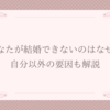 【女性編】結婚できない6つの理由とは？自分以外の要因も解説