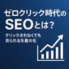ゼロクリック時代のSEOとは？ クリックされなくても見られるための新しい指標と戦略