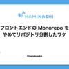 フロントエンドの Monorepo をやめてリポジトリ分割したワケ