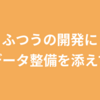 ふつうの開発にデータ整備を添えて