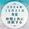 2024年12月21日　冬至　仲間と共に決断する