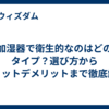 加湿器で衛生的なのはどのタイプ？選び方からメリットデメリットまで徹底解説
