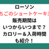 ローソンいちごのショートケーキ3号販売期間はいつからいつまで？カロリー＆入荷時間も紹介！