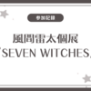 環のつなぎ方～風間雷太個展『SEVEN WITCHES』へ～