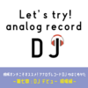 アナログレコードDJのはじめかた　〜第七章：DJデビュー 現場編 〜　【レコードDJの練習方法】