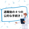 【薬剤師の転職】退職の時に必要な手続き４つ！健康保険・雇用保険・年金・税金