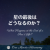 星の最後はどうなるのか？ ～ MBA天文家Ray(星のソムリエ)の１分間天文教室