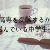 高専を受験するか悩んでいる中学生へ