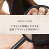 【美容師が解説】ケラチンを補給すると髪がゴワつくって本当？3つの対策方法も教えます！